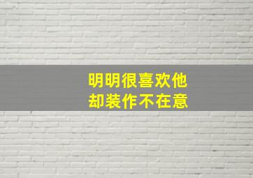 明明很喜欢他 却装作不在意